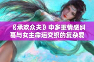 《承欢众夫》中多重情感纠葛与女主命运交织的复杂爱情故事探讨