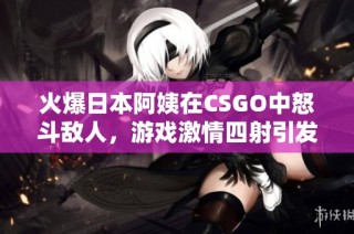 火爆日本阿姨在CSGO中怒斗敌人，游戏激情四射引发关注