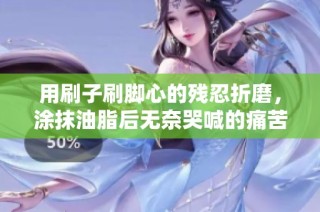 用刷子刷脚心的残忍折磨，涂抹油脂后无奈哭喊的痛苦经历