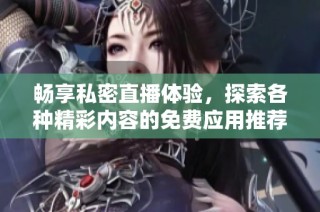 畅享私密直播体验，探索各种精彩内容的免费应用推荐