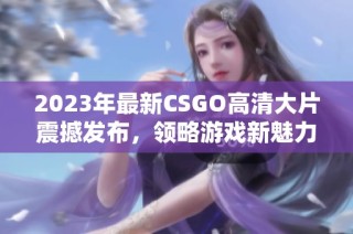 2023年最新CSGO高清大片震撼发布，领略游戏新魅力