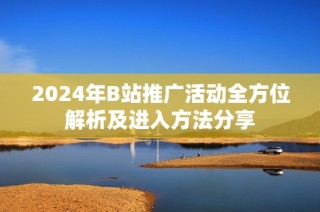 2024年B站推广活动全方位解析及进入方法分享