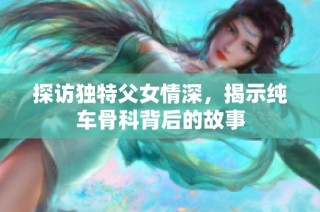 探访独特父女情深，揭示纯车骨科背后的故事