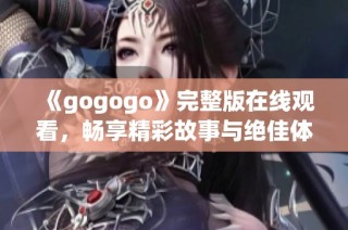 《gogogo》完整版在线观看，畅享精彩故事与绝佳体验