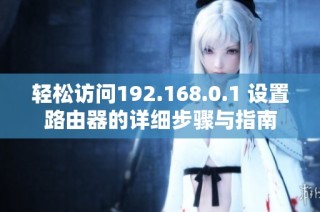 轻松访问192.168.0.1 设置路由器的详细步骤与指南