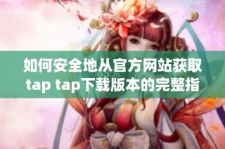 如何安全地从官方网站获取tap tap下载版本的完整指南