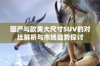 国产与欧美大尺寸SUV的对比解析与市场趋势探讨