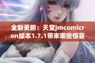 全新更新：天堂jmcomicron版本1.7.1带来哪些惊喜与改变