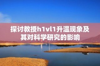 探讨教授h1vl1升温现象及其对科学研究的影响