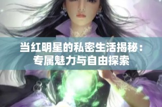 当红明星的私密生活揭秘：专属魅力与自由探索