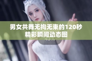 男女共舞无拘无束的120秒精彩瞬间动态图