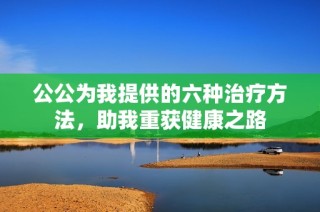 公公为我提供的六种治疗方法，助我重获健康之路