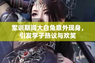 军训期间大白兔意外现身，引发学子热议与欢笑