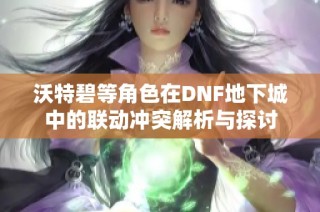 沃特碧等角色在DNF地下城中的联动冲突解析与探讨