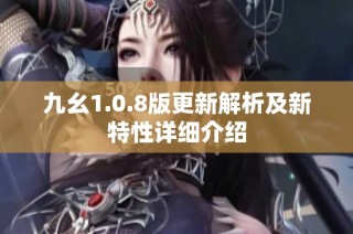 九幺1.0.8版更新解析及新特性详细介绍