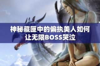 神秘藏匣中的偏执美人如何让无限BOSS哭泣