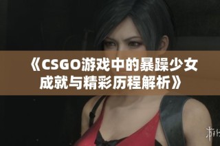 《CSGO游戏中的暴躁少女成就与精彩历程解析》