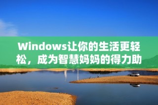 Windows让你的生活更轻松，成为智慧妈妈的得力助手