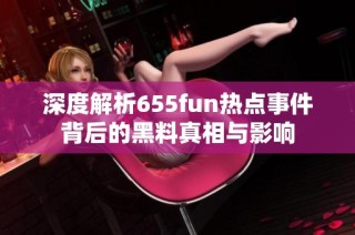 深度解析655fun热点事件背后的黑料真相与影响