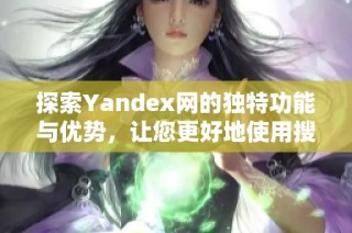 探索Yandex网的独特功能与优势，让您更好地使用搜索引擎