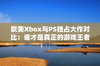 欧美Xbox与PS独占大作对比：谁才是真正的游戏王者