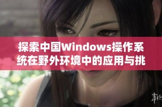 探索中国Windows操作系统在野外环境中的应用与挑战