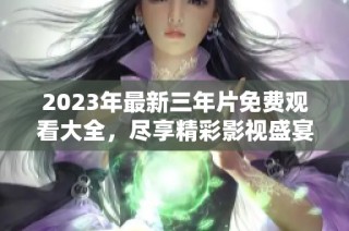 2023年最新三年片免费观看大全，尽享精彩影视盛宴