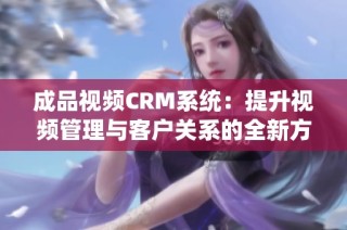 成品视频CRM系统：提升视频管理与客户关系的全新方案