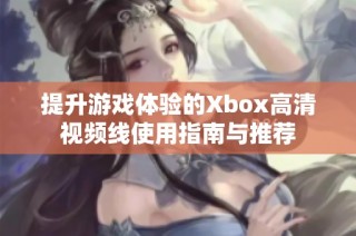 提升游戏体验的Xbox高清视频线使用指南与推荐