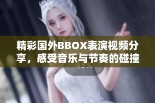 精彩国外BBOX表演视频分享，感受音乐与节奏的碰撞