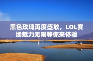 黑色玫瑰再度盛放，LOL赛场魅力无限等你来体验