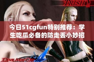 今日51cgfun特别推荐：学生吃瓜必备的防走丢小妙招