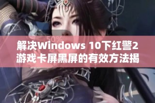 解决Windows 10下红警2游戏卡屏黑屏的有效方法揭秘