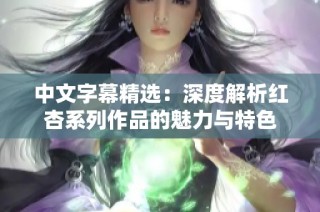 中文字幕精选：深度解析红杏系列作品的魅力与特色