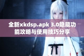 全新xkdsp.apk 3.0隐藏功能攻略与使用技巧分享