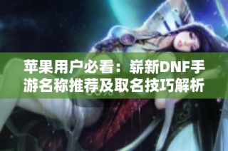 苹果用户必看：崭新DNF手游名称推荐及取名技巧解析