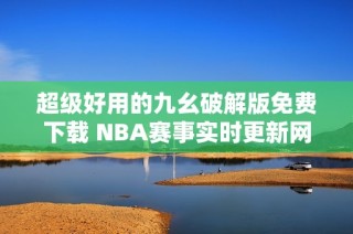 超级好用的九幺破解版免费下载 NBA赛事实时更新网站