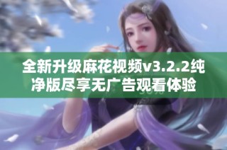 全新升级麻花视频v3.2.2纯净版尽享无广告观看体验