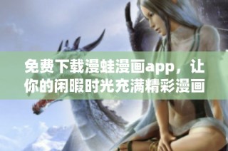 免费下载漫蛙漫画app，让你的闲暇时光充满精彩漫画体验