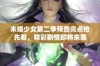 未婚少女第二季预告亮点抢先看，精彩剧情即将来袭