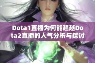 Dota1直播为何能超越Dota2直播的人气分析与探讨