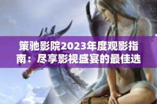 策驰影院2023年度观影指南：尽享影视盛宴的最佳选择