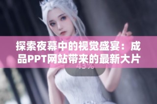 探索夜幕中的视觉盛宴：成品PPT网站带来的最新大片推荐