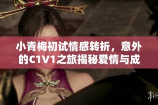 小青梅初试情感转折，意外的C1V1之旅揭秘爱情与成长