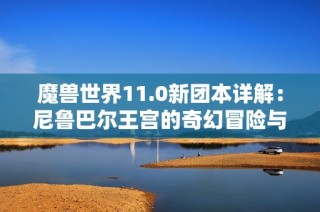 魔兽世界11.0新团本详解：尼鲁巴尔王宫的奇幻冒险与挑战