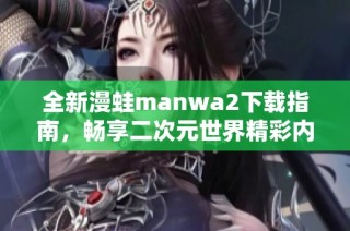 全新漫蛙manwa2下载指南，畅享二次元世界精彩内容