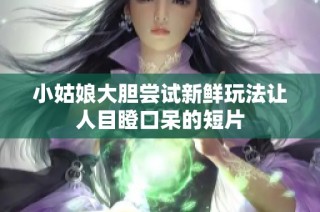 小姑娘大胆尝试新鲜玩法让人目瞪口呆的短片