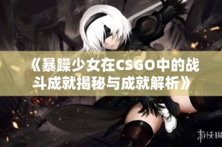 《暴躁少女在CSGO中的战斗成就揭秘与成就解析》