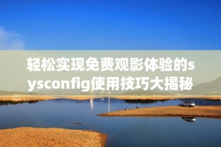 轻松实现免费观影体验的sysconfig使用技巧大揭秘