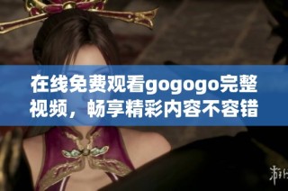 在线免费观看gogogo完整视频，畅享精彩内容不容错过